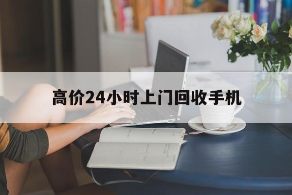 嵊州最新的高价24小时上门回收手机方法分享(嵊州全国24小时上门回收手机教程)